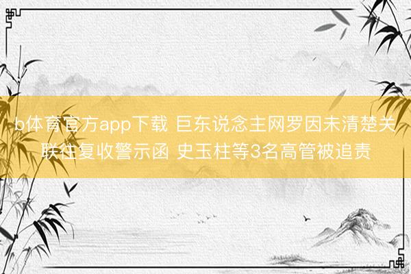 b体育官方app下载 巨东说念主网罗因未清楚关联往复收警示函 史玉柱等3名高管被追责