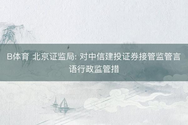 B体育 北京证监局: 对中信建投证券接管监管言语行政监管措