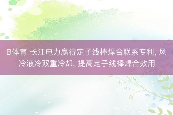 B体育 长江电力赢得定子线棒焊合联系专利， 风冷液冷双重冷却， 提高定子线棒焊合效用