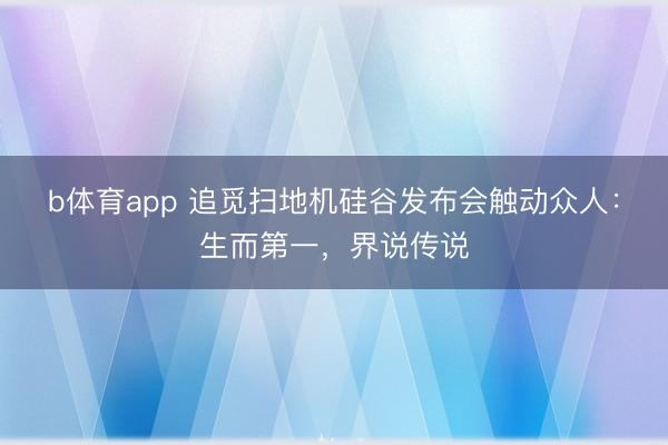 b体育app 追觅扫地机硅谷发布会触动众人：生而第一，界说传说