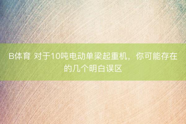 B体育 对于10吨电动单梁起重机，你可能存在的几个明白误区