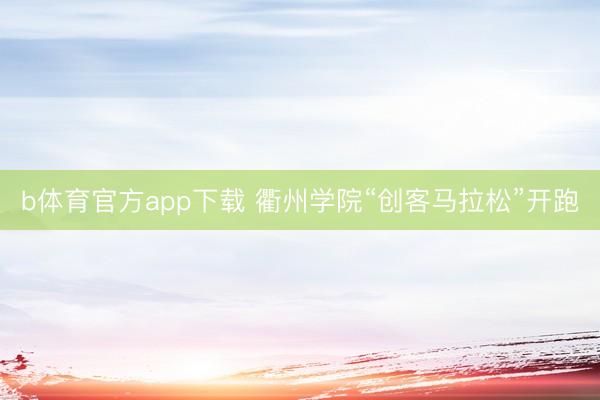 b体育官方app下载 衢州学院“创客马拉松”开跑