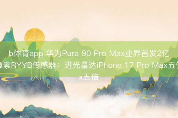b体育app 华为Pura 90 Pro Max业界首发2亿像素RYYB传感器：进光量达iPhone 17 Pro Max五倍