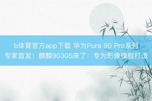 b体育官方app下载 华为Pura 90 Pro系列专家首发！麒麟9030S来了：专为影像旗舰打造