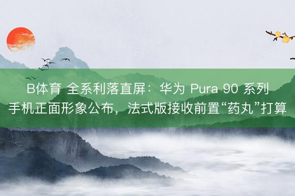 B体育 全系利落直屏：华为 Pura 90 系列手机正面形象公布，法式版接收前置“药丸”打算