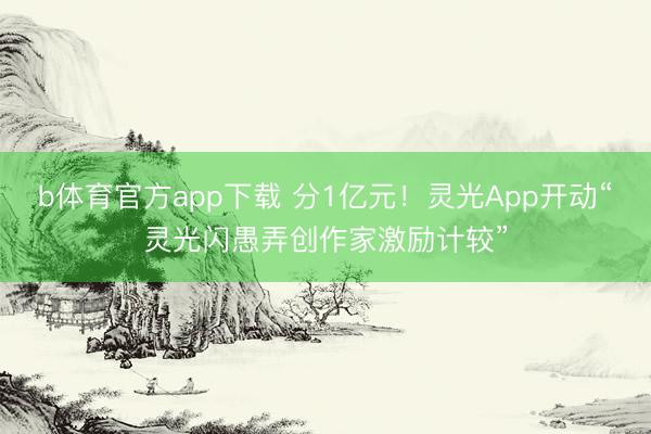 b体育官方app下载 分1亿元！灵光App开动“灵光闪愚弄创作家激励计较”
