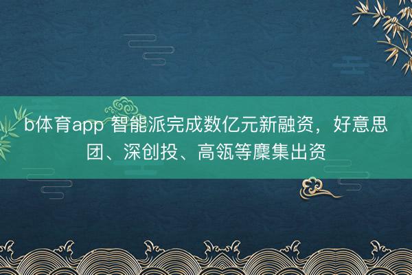 b体育app 智能派完成数亿元新融资，好意思团、深创投、高瓴等麇集出资