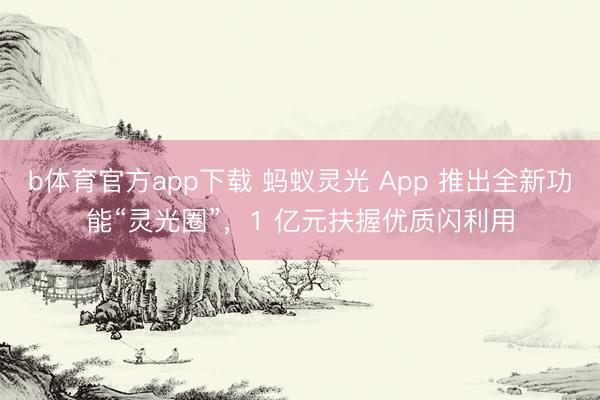 b体育官方app下载 蚂蚁灵光 App 推出全新功能“灵光圈”，1 亿元扶握优质闪利用