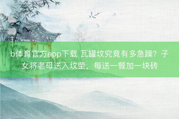 b体育官方app下载 瓦罐坟究竟有多急躁？子女将老母送入坟茔，每送一餐加一块砖