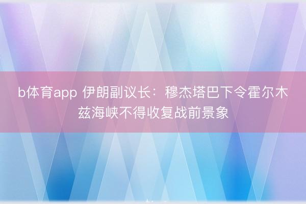 b体育app 伊朗副议长：穆杰塔巴下令霍尔木兹海峡不得收复战前景象
