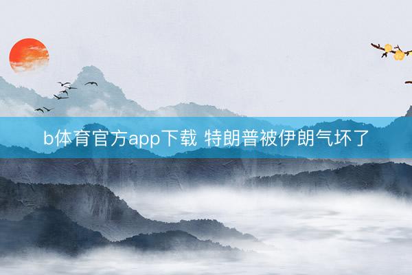 b体育官方app下载 特朗普被伊朗气坏了