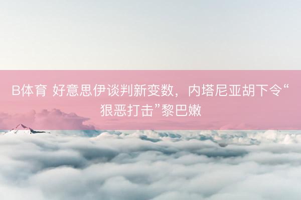 B体育 好意思伊谈判新变数，内塔尼亚胡下令“狠恶打击”黎巴嫩