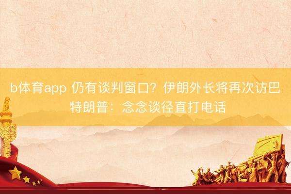 b体育app 仍有谈判窗口？伊朗外长将再次访巴 特朗普：念念谈径直打电话