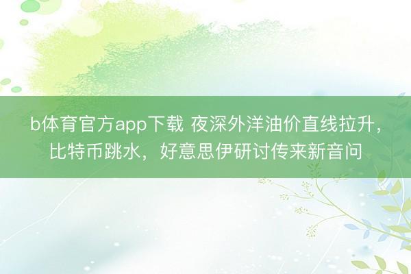 b体育官方app下载 夜深外洋油价直线拉升，比特币跳水，好意思伊研讨传来新音问