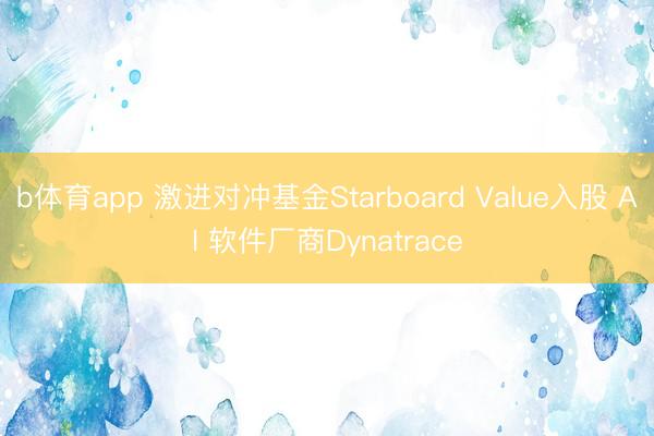 b体育app 激进对冲基金Starboard Value入股 AI 软件厂商Dynatrace