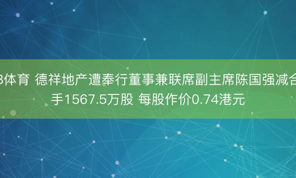 B体育 德祥地产遭奉行董事兼联席副主席陈国强减合手1567.5万股 每股作价0.74港元