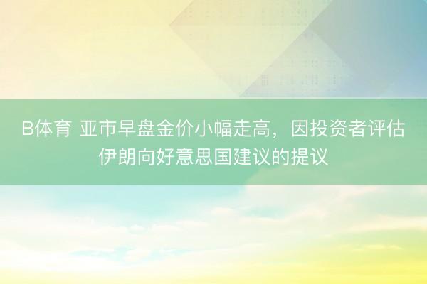 B体育 亚市早盘金价小幅走高，因投资者评估伊朗向好意思国建议的提议