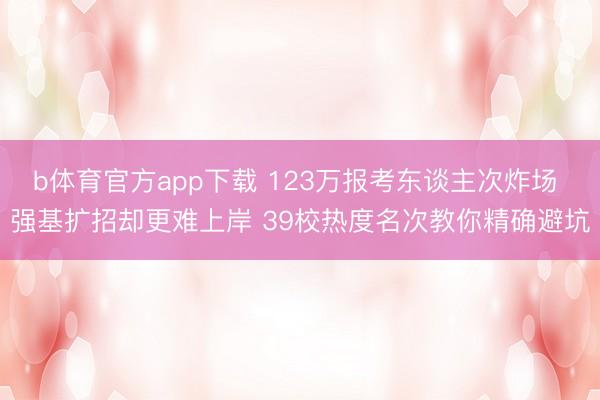 b体育官方app下载 123万报考东谈主次炸场 强基扩招却更难上岸 39校热度名次教你精确避坑