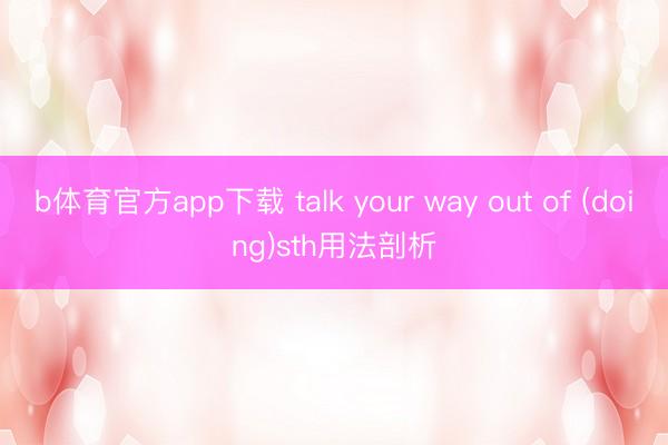 b体育官方app下载 talk your way out of (doing)sth用法剖析