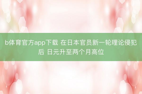 b体育官方app下载 在日本官员新一轮理论侵犯后 日元升至两个月高位