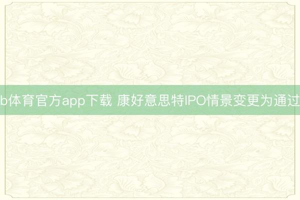 b体育官方app下载 康好意思特IPO情景变更为通过