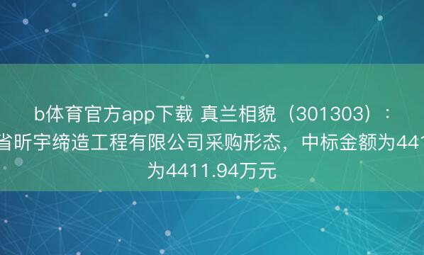 b体育官方app下载 真兰相貌（301303）：中标吉林省昕宇缔造工程有限公司采购形态，中标金额为4411.94万元