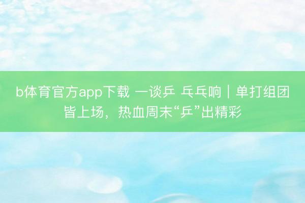 b体育官方app下载 一谈乒 乓乓响｜单打组团皆上场，热血周末“乒”出精彩