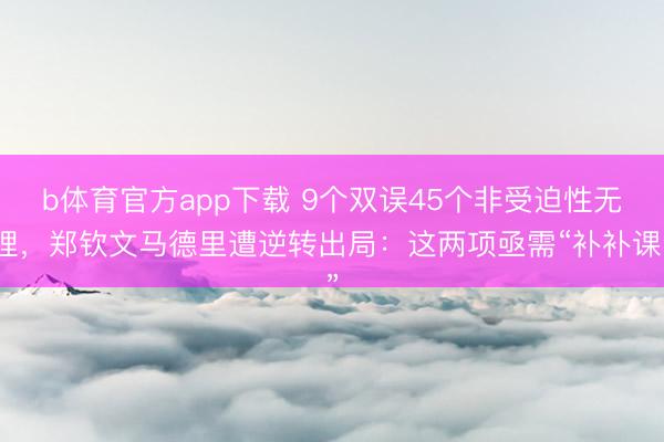 b体育官方app下载 9个双误45个非受迫性无理，郑钦文马德里遭逆转出局：这两项亟需“补补课”