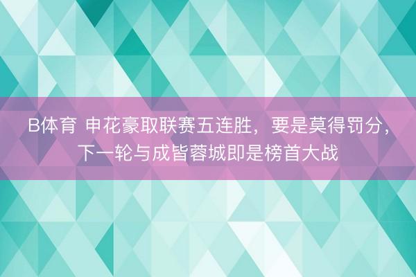 B体育 申花豪取联赛五连胜，要是莫得罚分，下一轮与成皆蓉城即是榜首大战