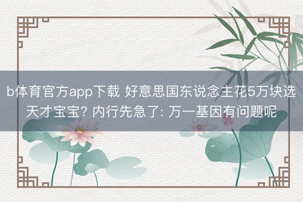 b体育官方app下载 好意思国东说念主花5万块选天才宝宝? 内行先急了: 万一基因有问题呢