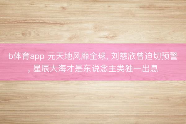 b体育app 元天地风靡全球， 刘慈欣曾迫切预警， 星辰大海才是东说念主类独一出息