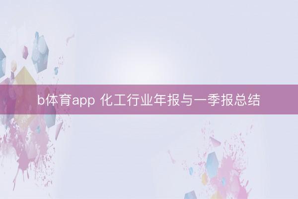 b体育app 化工行业年报与一季报总结