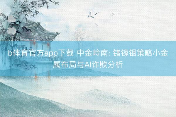 b体育官方app下载 中金岭南: 锗镓铟策略小金属布局与AI诈欺分析