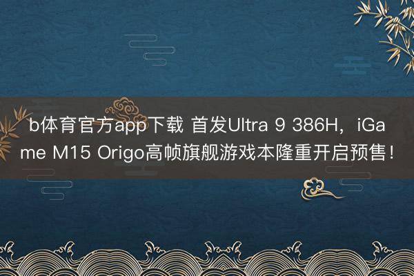 b体育官方app下载 首发Ultra 9 386H，iGame M15 Origo高帧旗舰游戏本隆重开启预售！