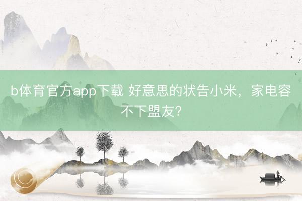 b体育官方app下载 好意思的状告小米，家电容不下盟友?