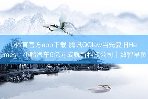 b体育官方app下载 腾讯QClaw当先复旧Hermes；小鹏汽车6亿元成就新科技公司｜数智早参