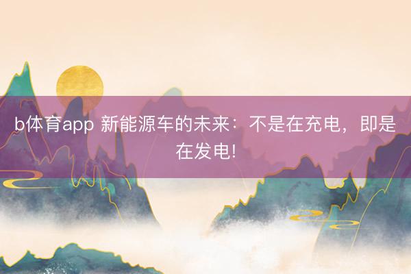 b体育app 新能源车的未来：不是在充电，即是在发电!